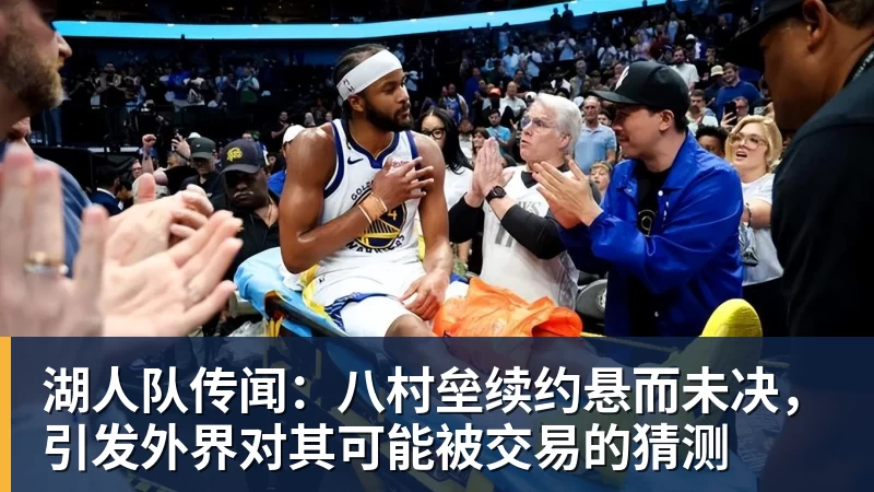米兰官网湖人队传闻:八村垒续约悬而未决,引发外界对其可能被交易的猜测