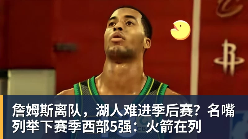 米兰官网詹姆斯离队,湖人难进季后赛?名嘴列举下赛季西部5强:火箭在列