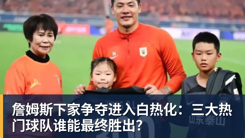 米兰官网詹姆斯下家争夺进入白热化：三大热门球队谁能最终胜出？