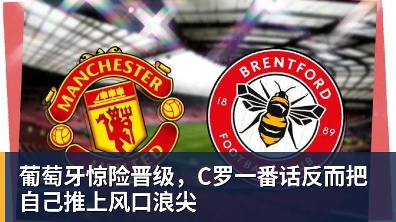 米兰官网葡萄牙惊险晋级,C罗一番话反而把自己推上风口浪尖