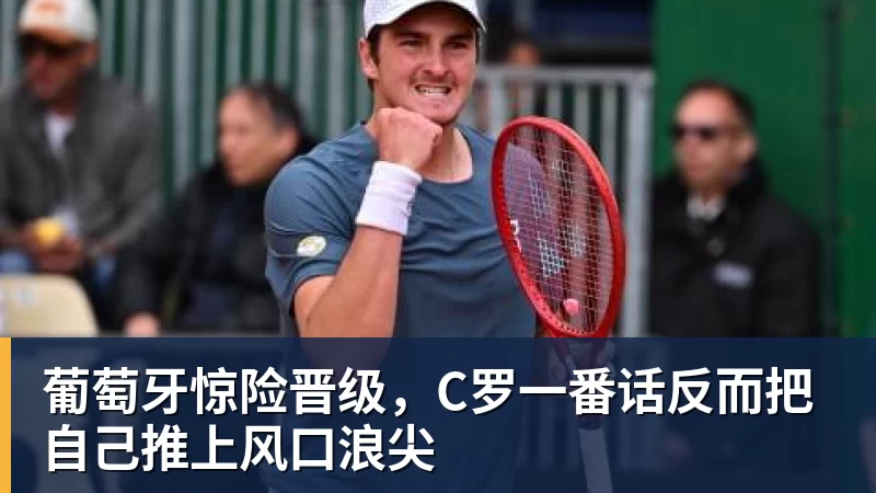 米兰官网葡萄牙惊险晋级,C罗一番话反而把自己推上风口浪尖