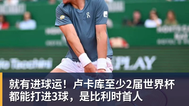 米兰官网就有进球运!卢卡库至少2届世界杯都能打进3球,是比利时首人