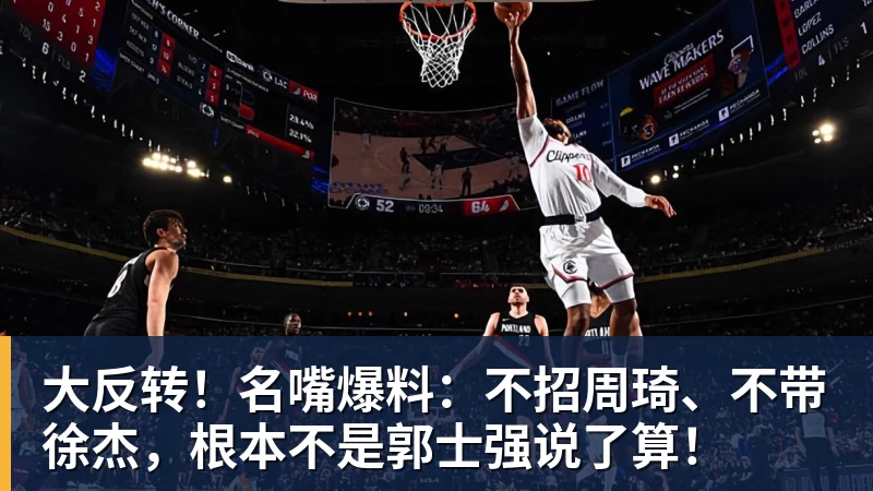 米兰官网大反转！名嘴爆料：不招周琦、不带徐杰，根本不是郭士强说了算！