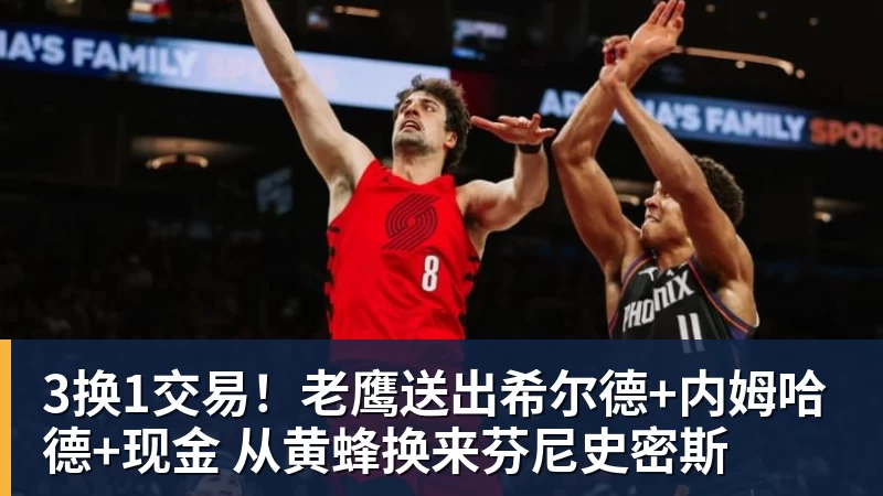 3换1交易!老鹰送出希尔德+内姆哈德+现金 从黄蜂换来芬尼史密斯