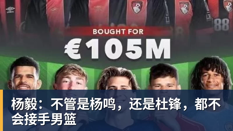 米兰官网杨毅:不管是杨鸣,还是杜锋,都不会接手男篮
